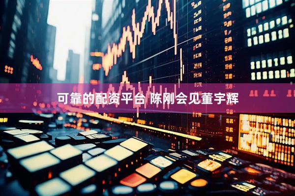 可靠的配资平台 陈刚会见董宇辉