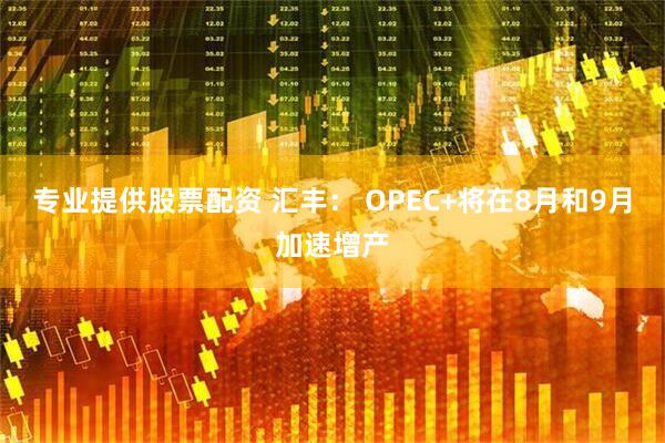 专业提供股票配资 汇丰： OPEC+将在8月和9月加速增产