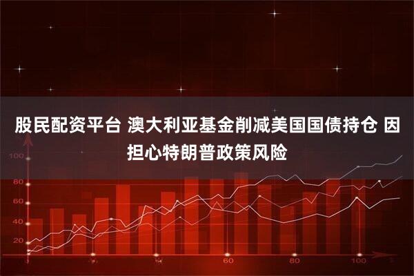 股民配资平台 澳大利亚基金削减美国国债持仓 因担心特朗普政策风险