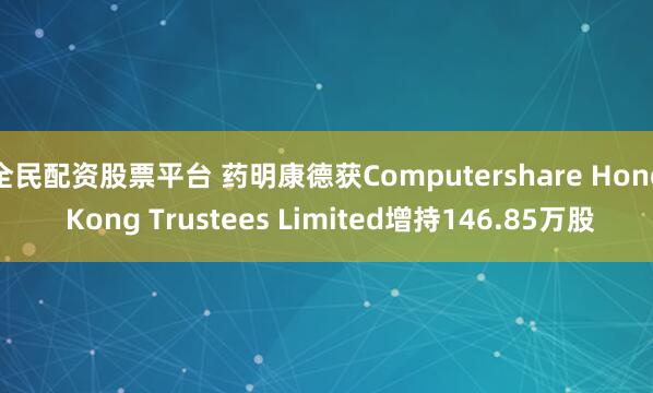 全民配资股票平台 药明康德获Computershare Hong Kong Trustees Limited增持146.85万股