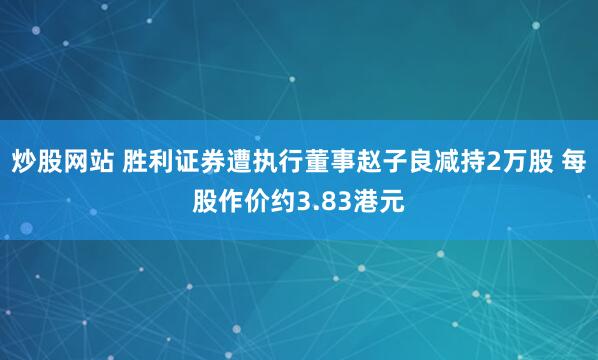 炒股网站 胜利证券遭执行董事赵子良减持2万股 每股作价约3.83港元