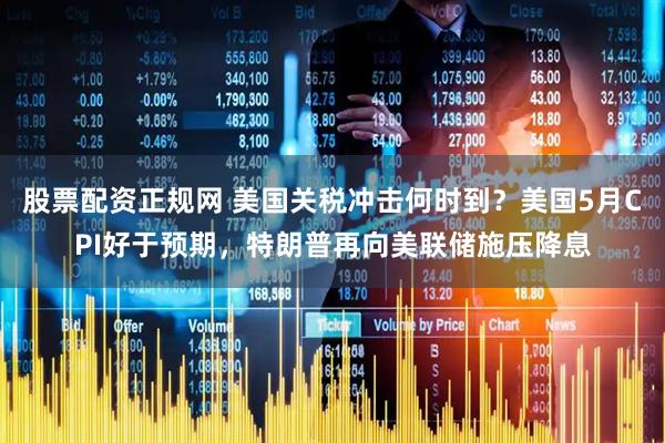 股票配资正规网 美国关税冲击何时到？美国5月CPI好于预期，特朗普再向美联储施压降息