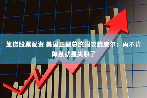 靠谱股票配资 美国正副总统围攻鲍威尔：再不肯降息就是失职了
