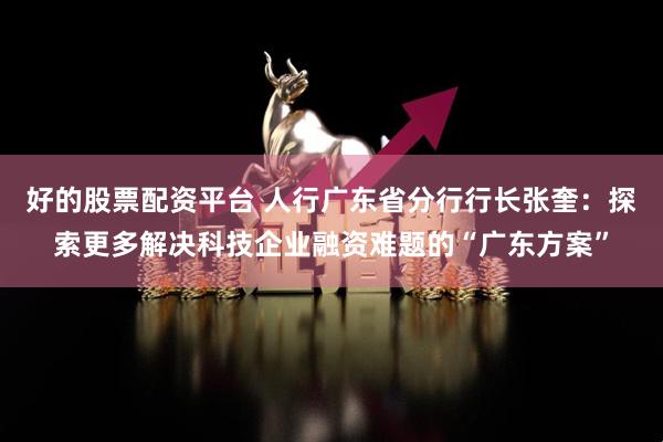 好的股票配资平台 人行广东省分行行长张奎：探索更多解决科技企业融资难题的“广东方案”