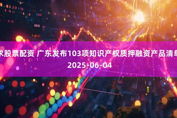 求股票配资 广东发布103项知识产权质押融资产品清单 2025-06-04