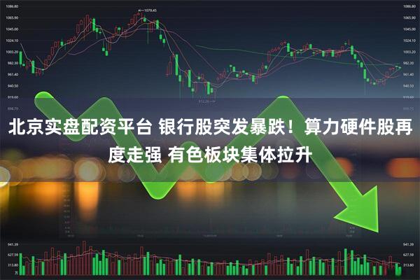北京实盘配资平台 银行股突发暴跌！算力硬件股再度走强 有色板块集体拉升
