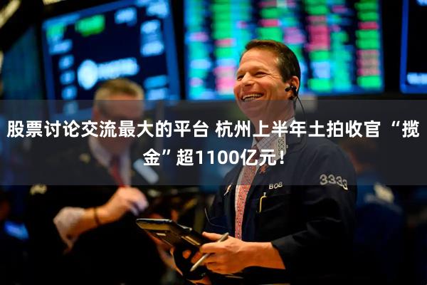 股票讨论交流最大的平台 杭州上半年土拍收官 “揽金”超1100亿元！