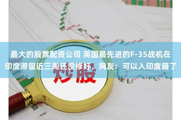 最大的股票配资公司 英国最先进的F-35战机在印度滞留近三周还没修好，网友：可以入印度籍了