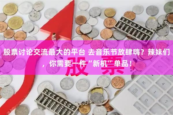 股票讨论交流最大的平台 去音乐节放肆嗨？辣妹们，你需要一件“新机”单品！