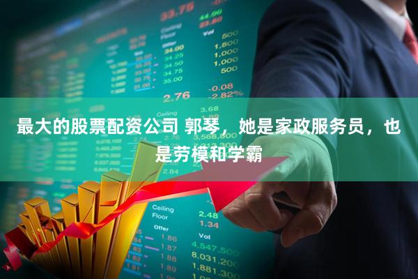 最大的股票配资公司 郭琴，她是家政服务员，也是劳模和学霸