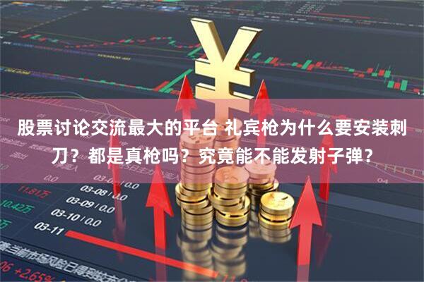 股票讨论交流最大的平台 礼宾枪为什么要安装刺刀？都是真枪吗？究竟能不能发射子弹？