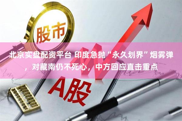 北京实盘配资平台 印度急抛“永久划界”烟雾弹，对藏南仍不死心，中方回应直击重点