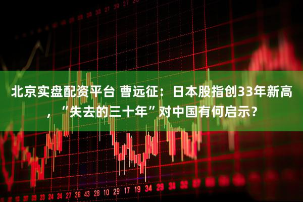 北京实盘配资平台 曹远征：日本股指创33年新高，“失去的三十年”对中国有何启示？