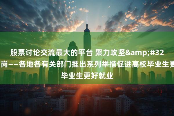 股票讨论交流最大的平台 聚力攻坚&#32;挖潜拓岗——各地各有关部门推出系列举措促进高校毕业生更好就业
