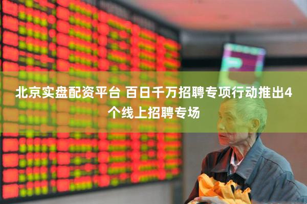 北京实盘配资平台 百日千万招聘专项行动推出4个线上招聘专场