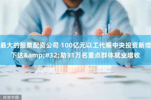 最大的股票配资公司 100亿元以工代赈中央投资新增下达&#32;助31万名重点群体就业增收