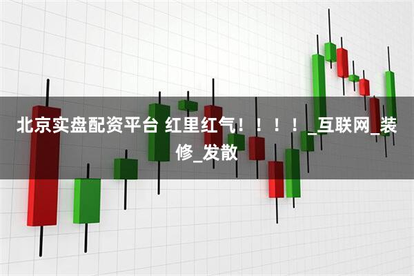北京实盘配资平台 红里红气！！！！_互联网_装修_发散