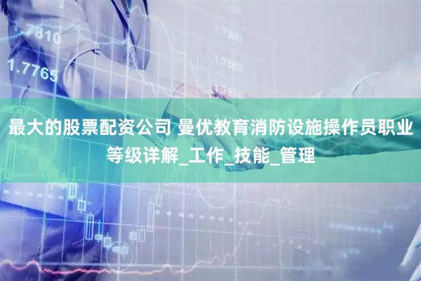 最大的股票配资公司 曼优教育消防设施操作员职业等级详解_工作_技能_管理