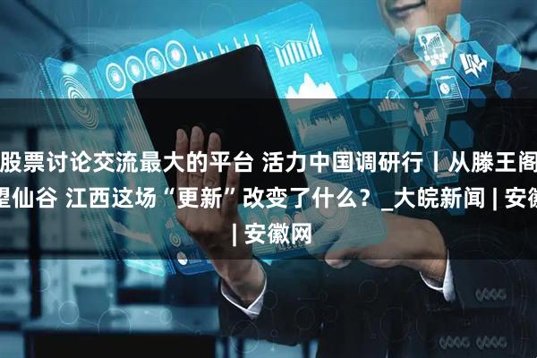 股票讨论交流最大的平台 活力中国调研行丨从滕王阁到望仙谷 江西这场“更新”改变了什么？_大皖新闻 | 安徽网