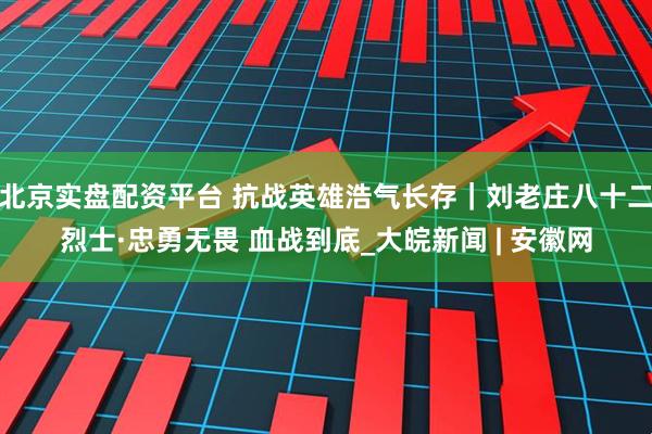 北京实盘配资平台 抗战英雄浩气长存｜刘老庄八十二烈士·忠勇无畏 血战到底_大皖新闻 | 安徽网
