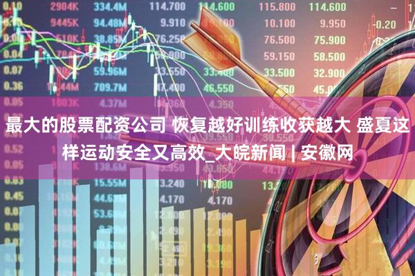 最大的股票配资公司 恢复越好训练收获越大 盛夏这样运动安全又高效_大皖新闻 | 安徽网
