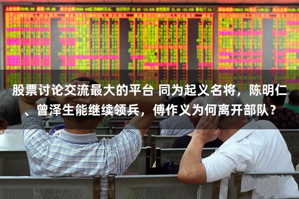 股票讨论交流最大的平台 同为起义名将，陈明仁、曾泽生能继续领兵，傅作义为何离开部队？