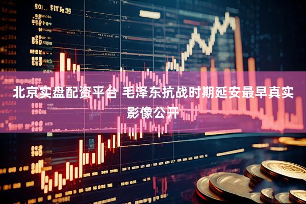 北京实盘配资平台 毛泽东抗战时期延安最早真实影像公开