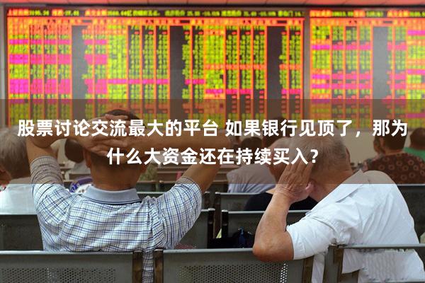 股票讨论交流最大的平台 如果银行见顶了，那为什么大资金还在持续买入？