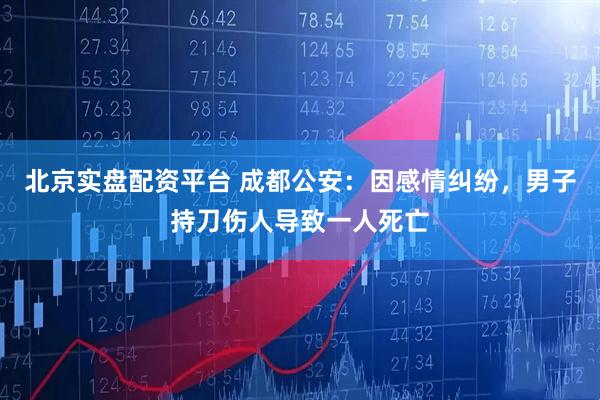 北京实盘配资平台 成都公安：因感情纠纷，男子持刀伤人导致一人死亡
