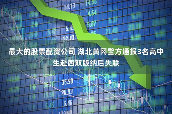 最大的股票配资公司 湖北黄冈警方通报3名高中生赴西双版纳后失联