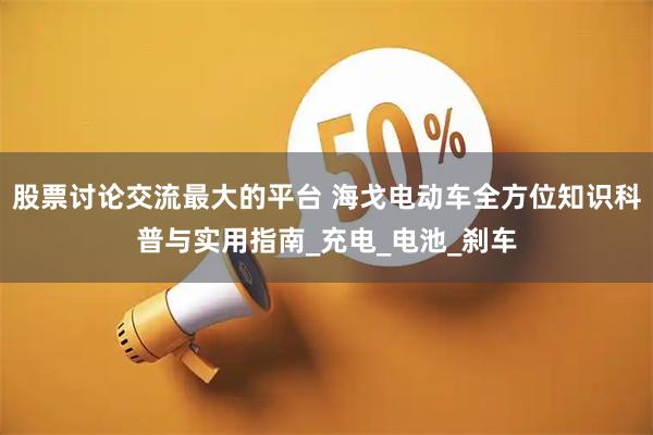 股票讨论交流最大的平台 海戈电动车全方位知识科普与实用指南_充电_电池_刹车