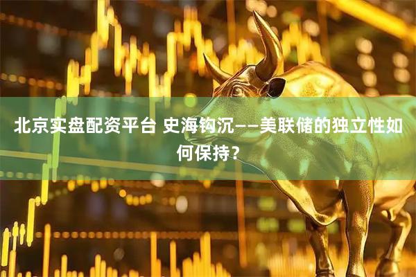 北京实盘配资平台 史海钩沉——美联储的独立性如何保持？