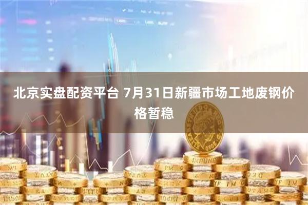 北京实盘配资平台 7月31日新疆市场工地废钢价格暂稳