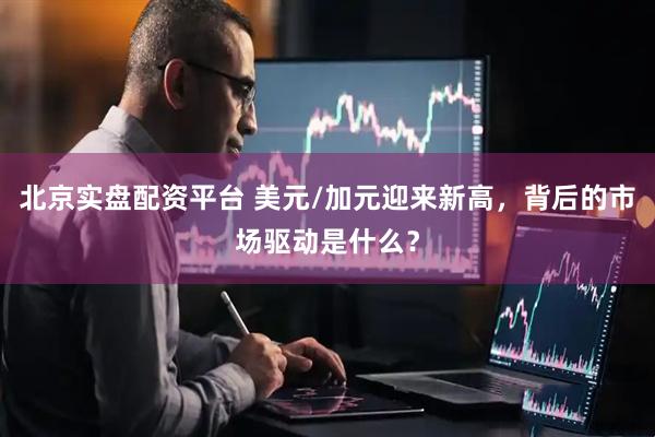 北京实盘配资平台 美元/加元迎来新高，背后的市场驱动是什么？
