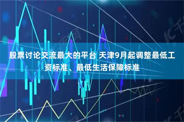 股票讨论交流最大的平台 天津9月起调整最低工资标准、最低生活保障标准