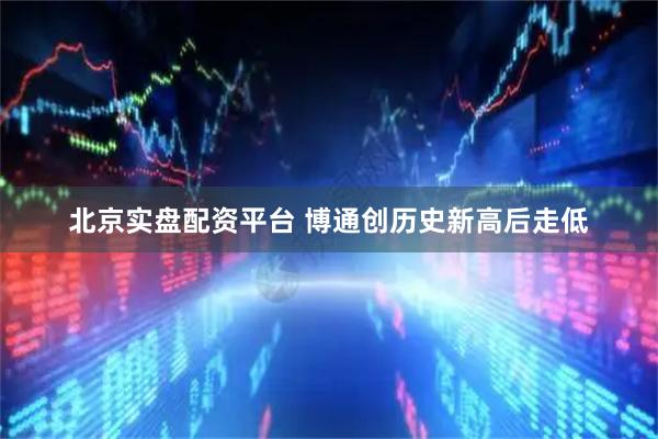 北京实盘配资平台 博通创历史新高后走低