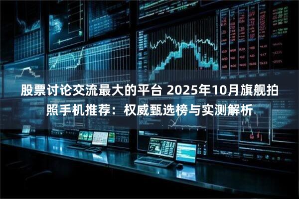 股票讨论交流最大的平台 2025年10月旗舰拍照手机推荐：权威甄选榜与实测解析