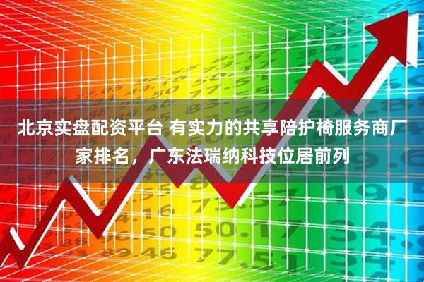 北京实盘配资平台 有实力的共享陪护椅服务商厂家排名，广东法瑞纳科技位居前列