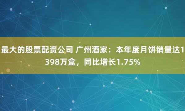 最大的股票配资公司 广州酒家：本年度月饼销量达1398万盒，同比增长1.75%