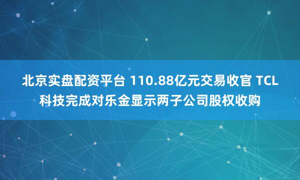 北京实盘配资平台 110.88亿元交易收官 TCL科技完成对乐金显示两子公司股权收购