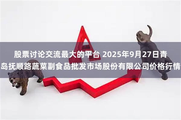 股票讨论交流最大的平台 2025年9月27日青岛抚顺路蔬菜副食品批发市场股份有限公司价格行情
