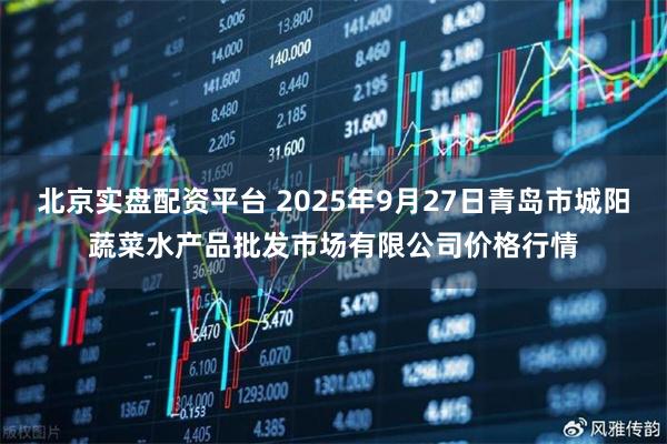 北京实盘配资平台 2025年9月27日青岛市城阳蔬菜水产品批发市场有限公司价格行情
