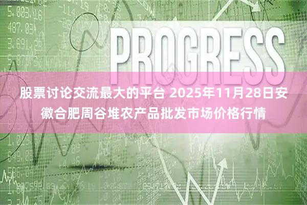 股票讨论交流最大的平台 2025年11月28日安徽合肥周谷堆农产品批发市场价格行情