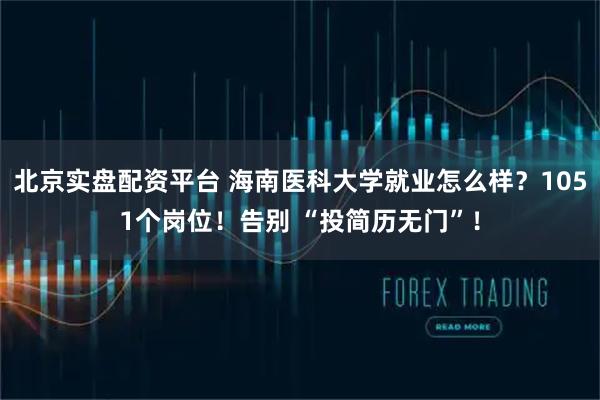 北京实盘配资平台 海南医科大学就业怎么样？1051个岗位！告别 “投简历无门”！