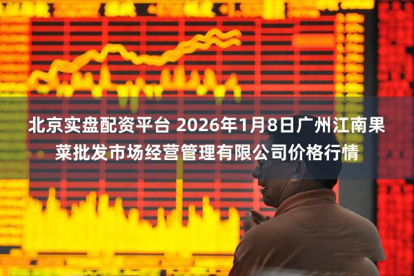 北京实盘配资平台 2026年1月8日广州江南果菜批发市场经营管理有限公司价格行情
