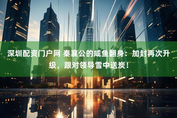 深圳配资门户网 秦襄公的咸鱼翻身：加封再次升级，跟对领导雪中送炭！