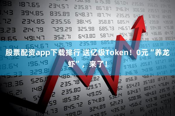 股票配资app下载排行 送亿级Token！0元“养龙虾”，来了！