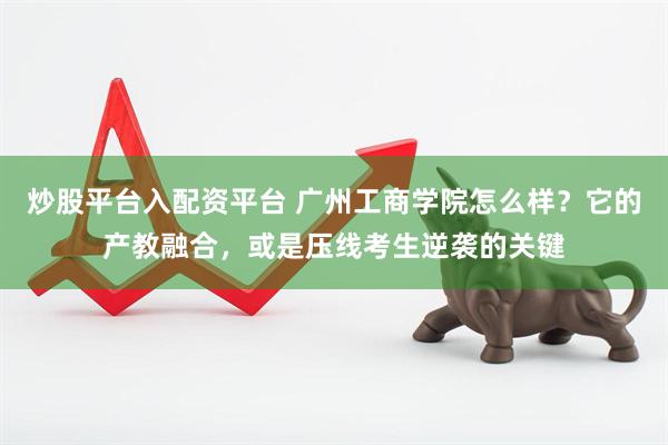 炒股平台入配资平台 广州工商学院怎么样？它的产教融合，或是压线考生逆袭的关键