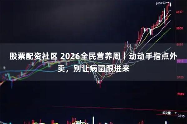 股票配资社区 2026全民营养周丨动动手指点外卖，别让病菌跟进来