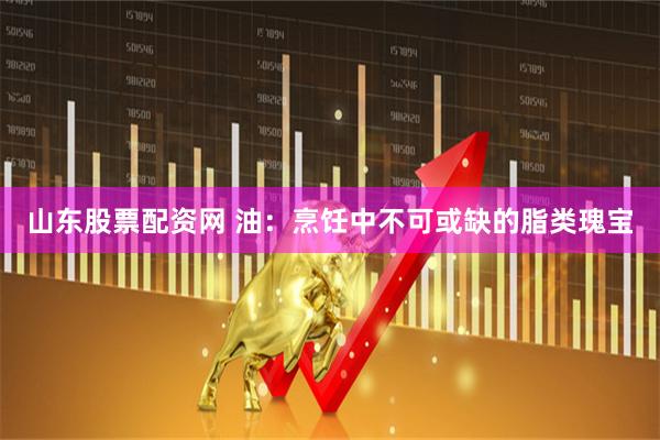 山东股票配资网 油：烹饪中不可或缺的脂类瑰宝